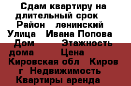 Сдам квартиру на длительный срок.  › Район ­ ленинский › Улица ­ Ивана Попова › Дом ­ 62 › Этажность дома ­ 15 › Цена ­ 9 000 - Кировская обл., Киров г. Недвижимость » Квартиры аренда   